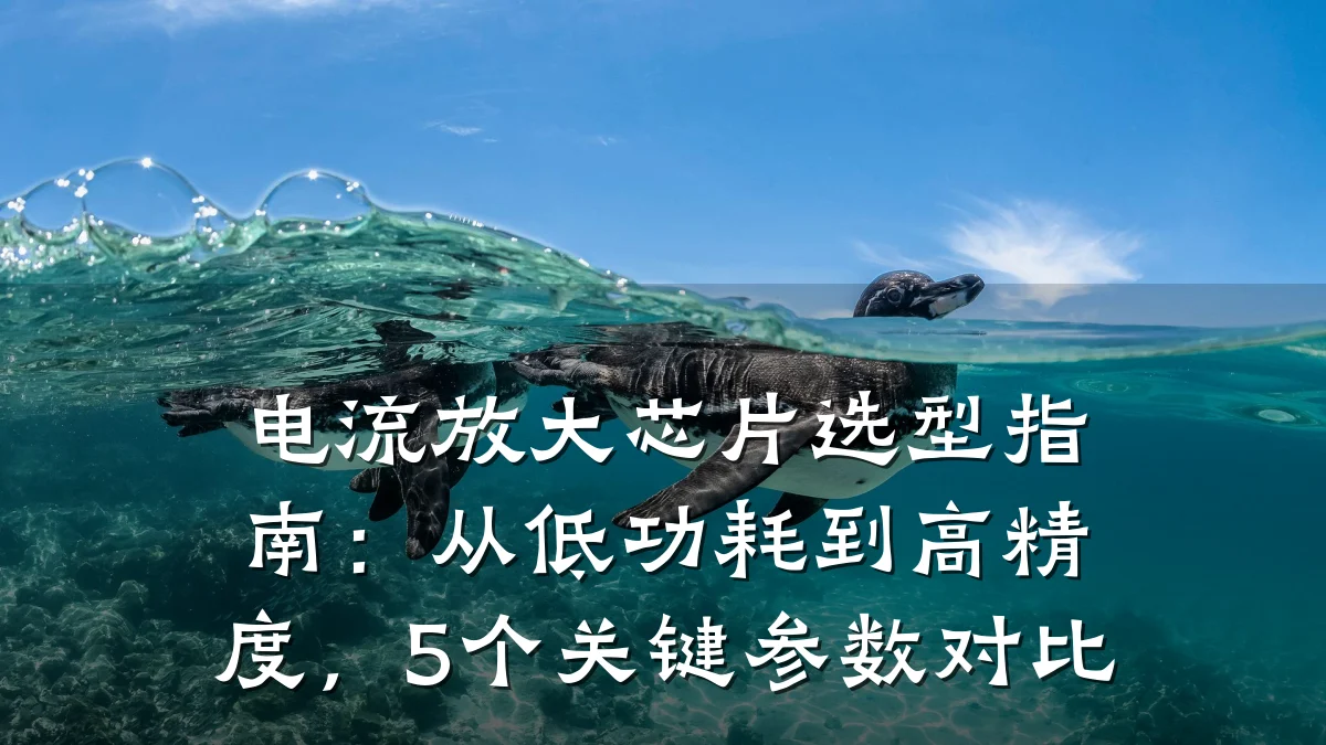 电流放大芯片选型指南:从低功耗到高精度,5个关键参数对比