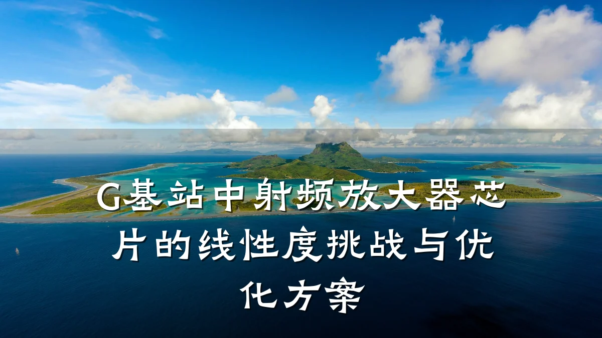 G基站中射频放大器芯片的线性度挑战与优化方案