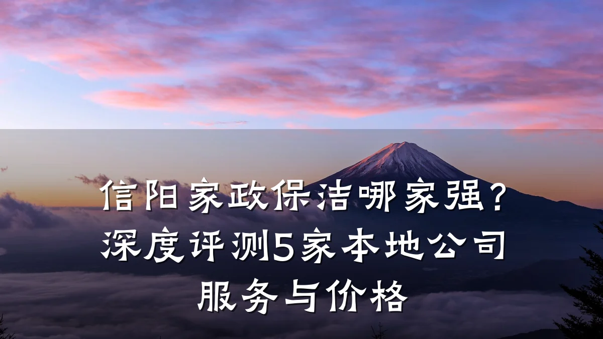 信阳家政保洁哪家强?深度评测5家本地公司服务与价格