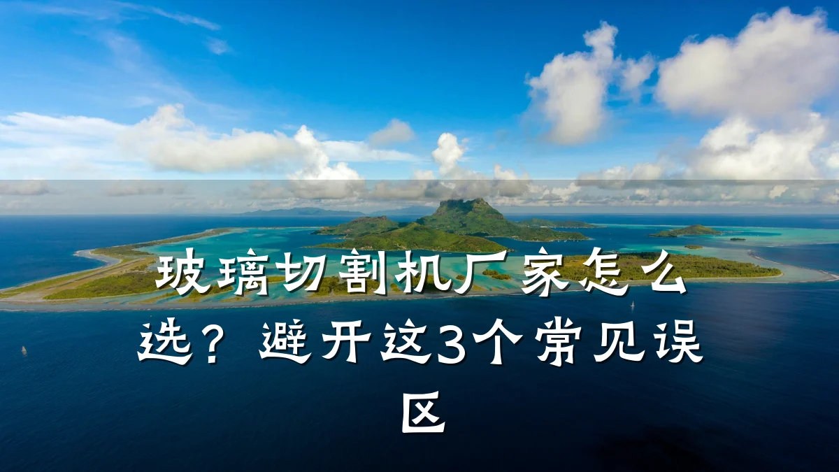玻璃切割机厂家怎么选?避开这3个常见误区