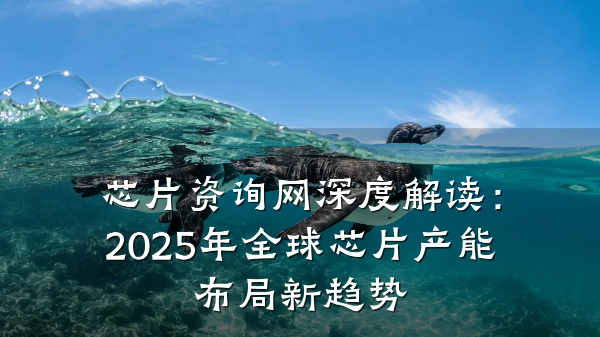 芯片资询网深度解读：2025年全球芯片产能布局新趋势