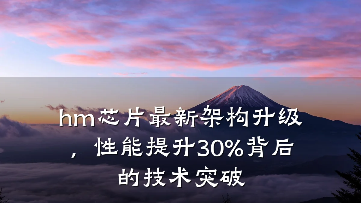 hm芯片最新架构升级,性能提升30%背后的技术突破