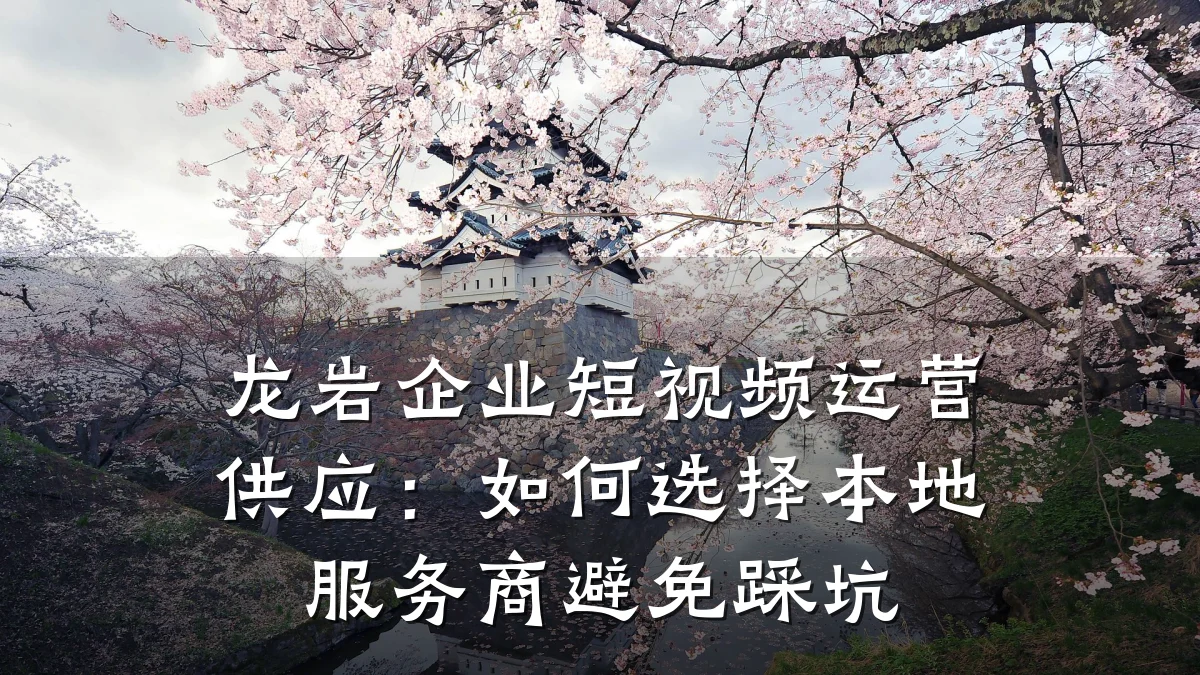龙岩企业短视频运营供应:如何选择本地服务商避免踩坑