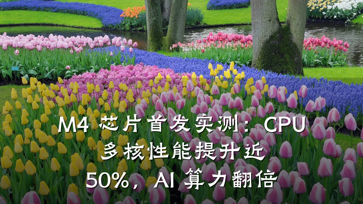 M4 芯片首发实测:CPU 多核性能提升近 50%,AI 算力翻倍