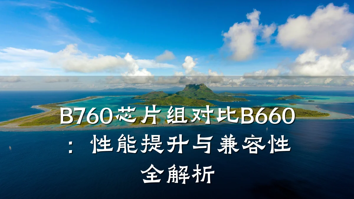 B760芯片组对比B660:性能提升与兼容性全解析