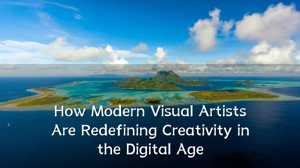 How Modern Visual Artists Are Redefining Creativity in the Digital Age