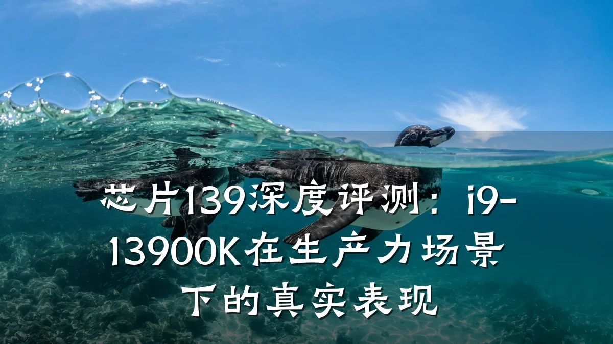 芯片139深度评测:i9-13900K在生产力场景下的真实表现