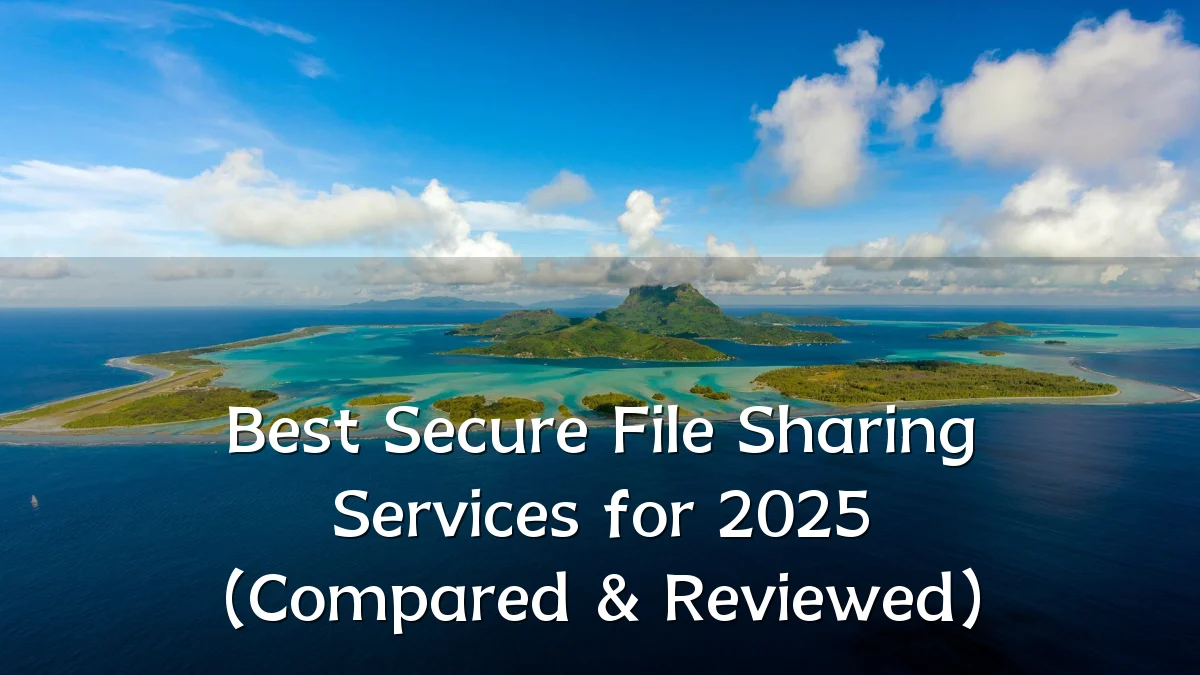 Best Secure File Sharing Services for 2025 (Compared & Reviewed)