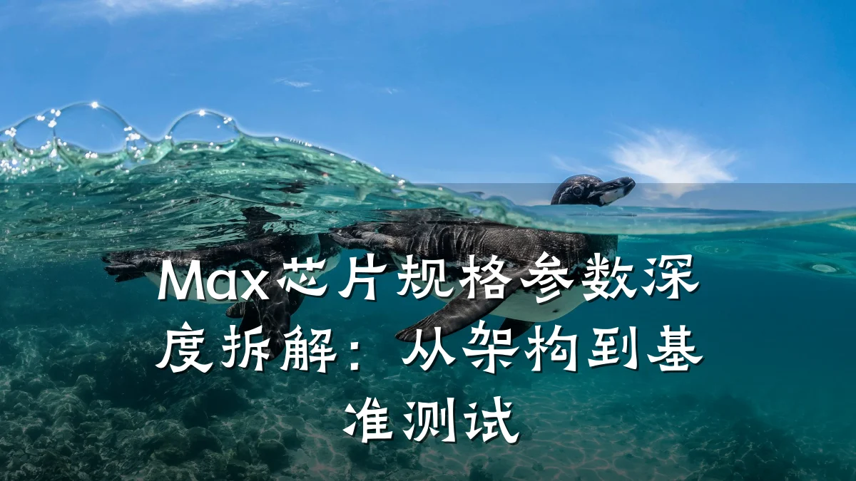 Max芯片规格参数深度拆解:从架构到基准测试