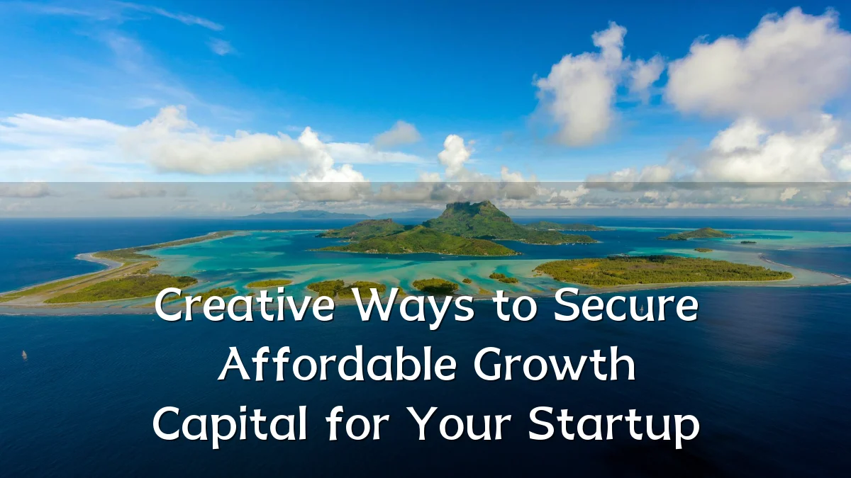 Creative Ways to Secure Affordable Growth Capital for Your Startup