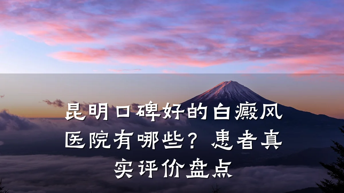 昆明口碑好的白癜风医院有哪些？患者真实评价盘点