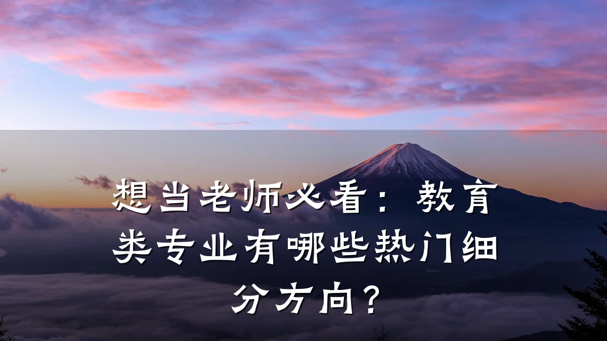 想当老师必看：教育类专业有哪些热门细分方向？